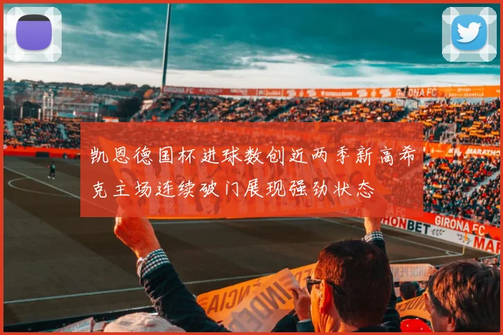 凯恩德国杯进球数创近两季新高希克主场连续破门展现强劲状态