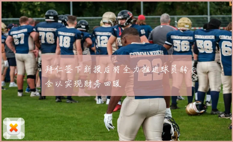 拜仁签下新援后将全力推进球员转会以实现财务回暖