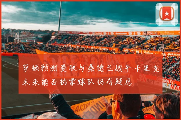 萨顿预测曼联与桑德兰战平卡里克未来能否执掌球队仍存疑虑