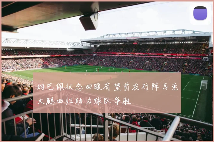 姆巴佩状态回暖有望首发对阵马竞大腿回归助力球队争胜