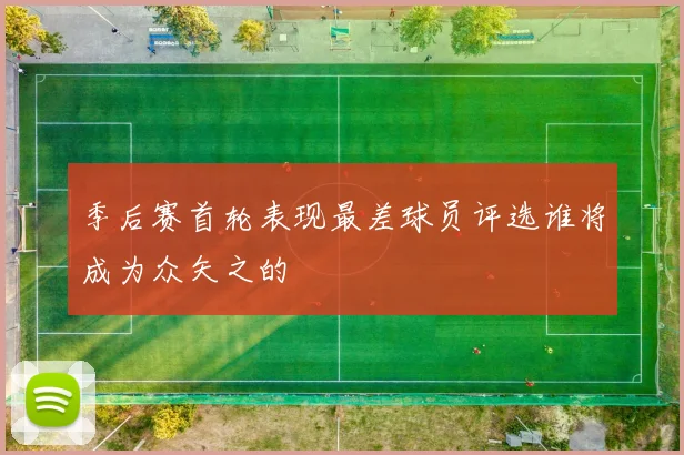 季后赛首轮表现最差球员评选谁将成为众矢之的