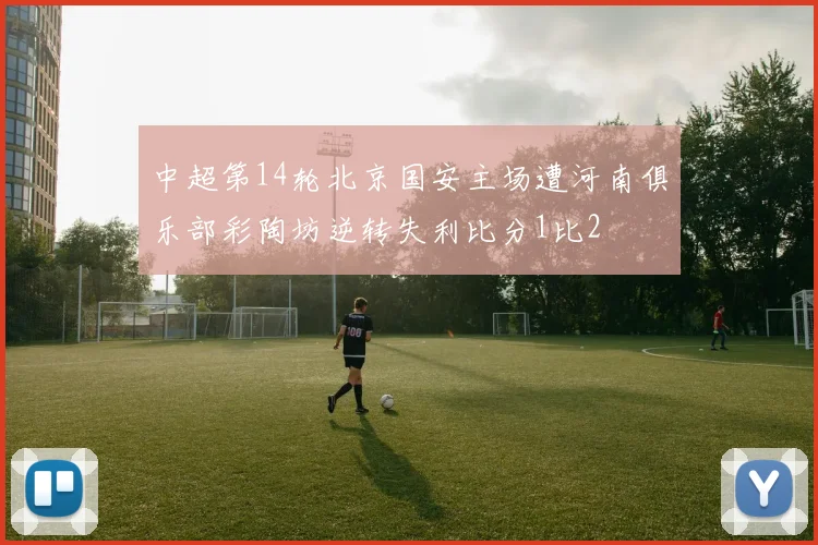 中超第14轮北京国安主场遭河南俱乐部彩陶坊逆转失利比分1比2