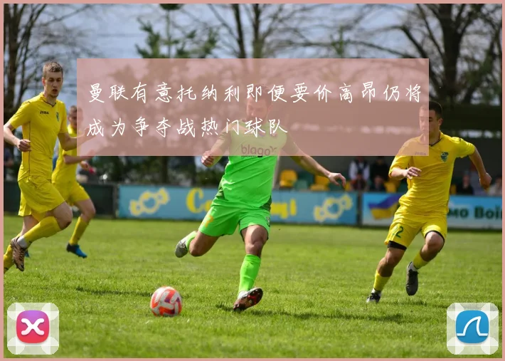 曼联有意托纳利即便要价高昂仍将成为争夺战热门球队