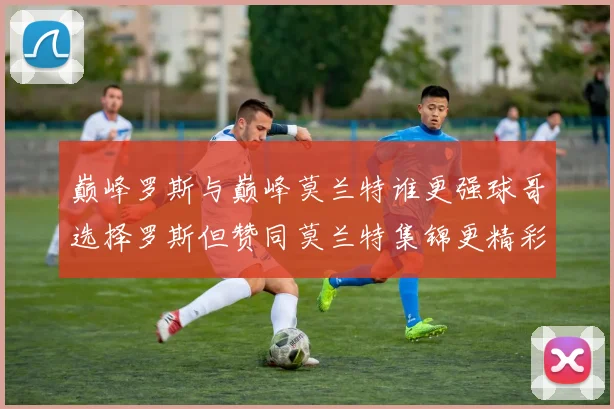 巅峰罗斯与巅峰莫兰特谁更强球哥选择罗斯但赞同莫兰特集锦更精彩