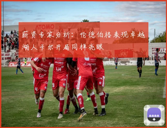 薪资专家分析：伦德伯格表现卓越湖人卡尔开局同样亮眼