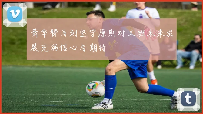 萧华赞马刺坚守原则对文班未来发展充满信心与期待