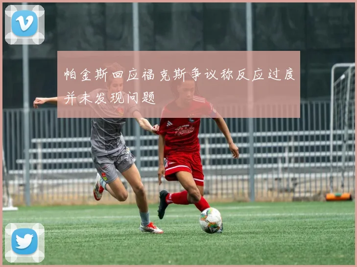 帕金斯回应福克斯争议称反应过度并未发现问题