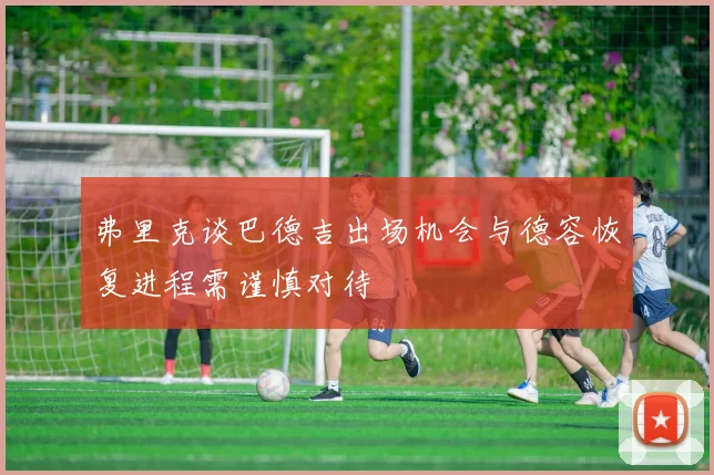 弗里克谈巴德吉出场机会与德容恢复进程需谨慎对待