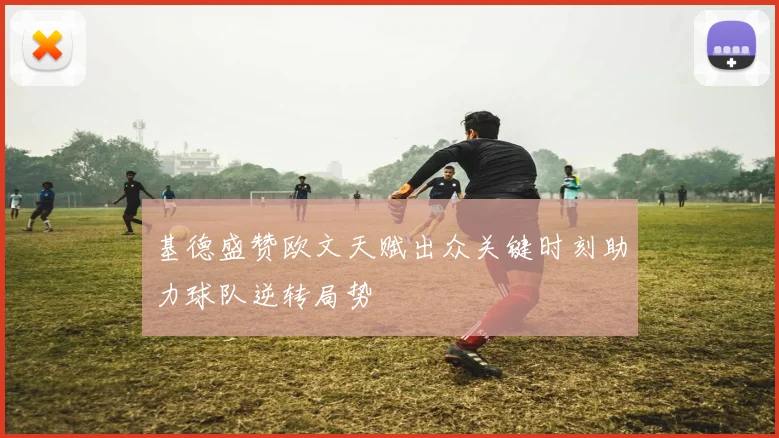 基德盛赞欧文天赋出众关键时刻助力球队逆转局势