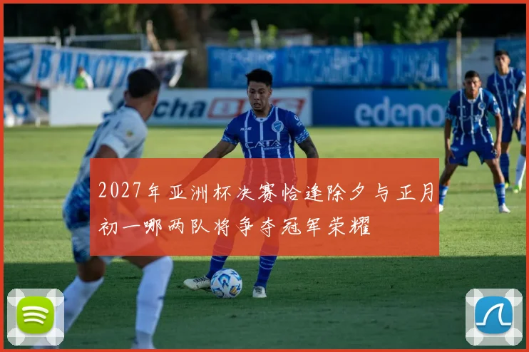 2027年亚洲杯决赛恰逢除夕与正月初一哪两队将争夺冠军荣耀