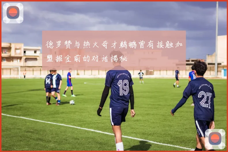 德罗赞与热火奇才鹈鹕曾有接触加盟掘金前的对话揭秘