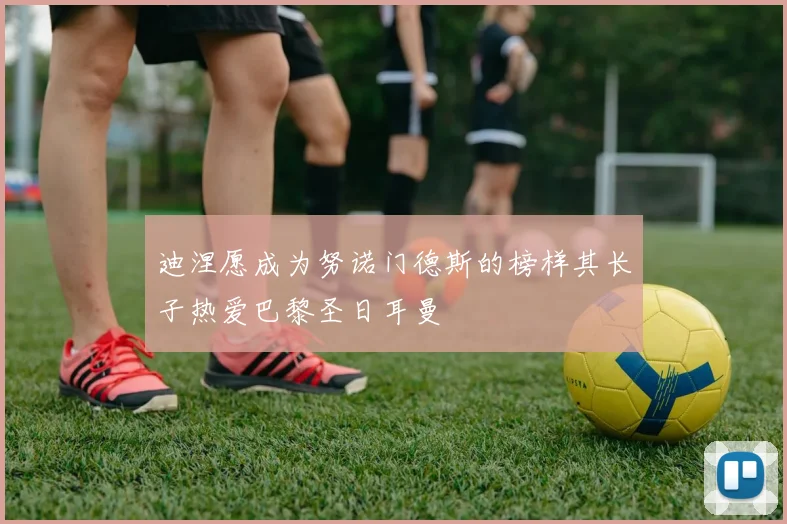 迪涅愿成为努诺门德斯的榜样其长子热爱巴黎圣日耳曼